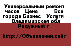 Универсальный ремонт часов › Цена ­ 100 - Все города Бизнес » Услуги   . Владимирская обл.,Радужный г.